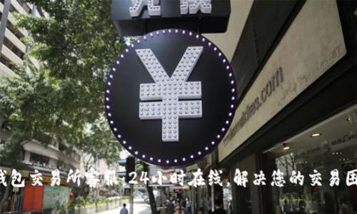 TP钱包交易所客服：24小时在线，解决您的交易困惑！