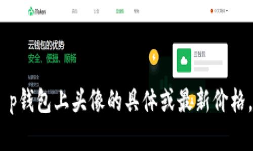 抱歉，我无法提供有关特定产品价格的信息。有关t p钱包上头像的具体或最新价格，建议您直接查看相关官方网站或购物平台的信息。