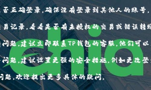 很抱歉，您遇到的问题可能涉及个人财务或服务支持。如果您的TP钱包中的资金消失了，建议您采取以下步骤：

1. **检查网络连接**：确保手机或设备可以正常连接互联网，有时网络问题可能导致余额未能及时更新。
  
2. **确认账号信息**：请核对您的TP钱包账号是否正确登录，确保没有登录到其他人的账号。

3. **查看交易记录**：在TP钱包内查看最近的交易记录，看看是否有未授权的交易或错误转账。

4. **联系客服支持**：如果确认以上步骤都没有问题，建议立即联系TP钱包的客服。他们可以为您提供进一步的帮助，并查明资金消失的原因。

5. **增强安全措施**：为防止未来再次出现财务问题，建议设置更强的安全措施，例如更改登录密码、启用双重认证等。

如果对TP钱包或者其他数字钱包的使用有其他问题，欢迎提出更多具体的疑问。