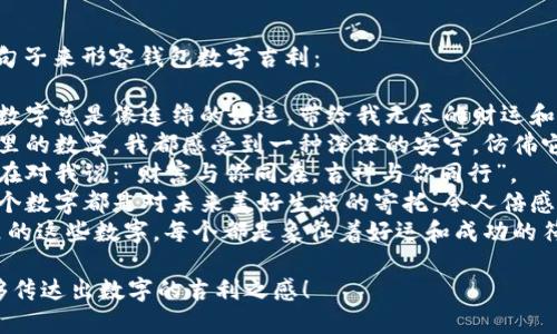 当然，可以用以下句子来形容钱包数字吉利：

1. 这个钱包里的数字总是像连绵的好运，带给我无尽的财运和幸福。
2. 每次看到钱包里的数字，我都感受到一种深深的安宁，仿佛它们在默默祝福我。
3. 这组数字似乎在对我说：“财富与你同在，吉祥与你同行”。
4. 钱包中的每一个数字都是对未来美好生活的寄托，令人倍感振奋和期待。
5. 我相信，钱包里的这些数字，每个都是象征着好运和成功的符号。

希望这些句子能够传达出数字的吉利之感！