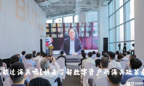 区块链钱包能过海关吗?快来了解数字资产的海关政策和注意事项!