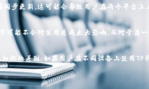 在大多数情况下，TP钱包（Trust Wallet）在安卓和苹果设备上的图标是相同的，但也可能存在一些差异，具体取决于最新的应用更新或平台设计要求。以下是可能影响视觉差异的几个因素：

### 图标设计的一致性
TP钱包作为一个流行的数字钱包应用，其标志性图标旨在保持一致性，以便用户能够快速识别并访问应用。不论是在安卓还是苹果设备上，TP钱包的基础设计通常是相同的，这有助于品牌的一致性，确保用户在多个设备上能够轻松找到并使用钱包。

### 操作系统的设计规范
不同操作系统可能会有不同的设计规约。这意味着，虽然应用的基本图标设计相同，某些细微的视觉元素或者图标边框的处理可能会因操作系统而异。例如，苹果的iOS系统在图标的阴影和光泽处理上有其特定标准，而安卓则可能更加扁平化，注重简约设计。

### 更新与版本控制
随着时间的推移，TP钱包可能会根据用户反馈或市场需求来更新其图标。如果在一个操作系统上进行了图标更新而另一个系统没有同步更新，这可能会导致用户在两个平台上看到不同的图标。例如，一个平台可能会在图标中添加新的颜色或形状，以强化其品牌识别度，而另一个平台可能仍然使用旧版图标。

### 用户习惯与界面体验
此外，用户在不同设备上使用TP钱包时也可能会因为操作系统的设计语言而产生不同的使用体验。对于一些用户来说，图标的小细节可能不会对使用造成太大影响，而对于另一些用户来说，这种差异可能会让他们产生混淆。因此，保持图标的一致性和用户界面的统一性，对品牌形象的传播至关重要。

### 结论
总的来说，TP钱包在安卓和苹果上的图标设计大体上是相似的，但有可能由于操作系统的设计规范、版本更新、用户习惯等因素导致细微的差别。如果用户在不同设备上使用TP钱包时注意到这些差异，不妨保持开放的心态，理解这些差别背后可能反映的设计哲学和市场策略。 

如果您还有其他具体问题，欢迎继续询问！