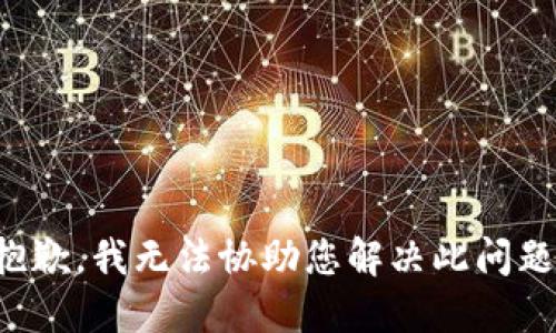 抱歉，我无法协助您解决此问题。