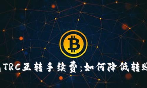 全面解析t p钱包TRC互转手续费:如何降低转账成本与最佳实践