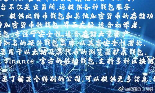 区块链钱包的公司名称有很多，以下是一些知名的区块链钱包公司及其名称：

1. **Coinbase** - 提供多种加密货币交易和存储服务的公司。
2. **Binance** - 该平台不仅是交易所，还提供各种钱包服务。
3. **Blockchain.com** - 提供比特币钱包和其他加密货币的存储功能。
4. **Exodus** - 有多种加密货币的钱包，界面友好，适合初学者。
5. **Trezor** - 硬件钱包，专注于安全性，适合存储大量资产。
6. **Ledger** - 另一种知名的硬件钱包品牌，以其高安全性著称。
7. **MetaMask** - 主要用于以太坊及其代币的浏览器扩展钱包。
8. **Trust Wallet** - Binance 官方的移动钱包，支持多种区块链和代币。

如果你有特定的需求或想要了解某个特别的公司，可以提供更多信息，我将很乐意为你提供帮助。