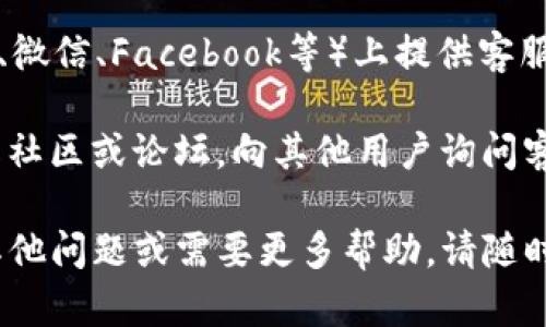 很抱歉，我无法直接提供 T P 钱包的客服具体位置或联系方式。不过，您可以通过以下方式找到相关信息：

1. **官方网站**：访问 T P 钱包的官方网站，通常会在网站的底部或“联系我们”页面找到客服信息。

2. **应用内帮助**：如果您已经安装了 T P 钱包，通常在应用内会有“帮助”、“支持”或者“客服”的选项，可以通过这些选项联系到客服人员。

3. **社交媒体**：许多公司在其社交媒体平台（如微博、微信、Facebook等）上提供客服支持，您可以留言或私信他们寻求帮助。

4. **在线社区和论坛**：加入与 T P 钱包相关的在线社区或论坛，向其他用户询问客服联系方式或获取帮助。

希望这些方法能帮助您找到需要的客服信息！如果有其他问题或需要更多帮助，请随时告诉我。