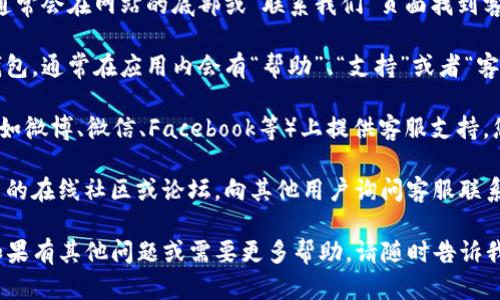 很抱歉，我无法直接提供 T P 钱包的客服具体位置或联系方式。不过，您可以通过以下方式找到相关信息：

1. **官方网站**：访问 T P 钱包的官方网站，通常会在网站的底部或“联系我们”页面找到客服信息。

2. **应用内帮助**：如果您已经安装了 T P 钱包，通常在应用内会有“帮助”、“支持”或者“客服”的选项，可以通过这些选项联系到客服人员。

3. **社交媒体**：许多公司在其社交媒体平台（如微博、微信、Facebook等）上提供客服支持，您可以留言或私信他们寻求帮助。

4. **在线社区和论坛**：加入与 T P 钱包相关的在线社区或论坛，向其他用户询问客服联系方式或获取帮助。

希望这些方法能帮助您找到需要的客服信息！如果有其他问题或需要更多帮助，请随时告诉我。