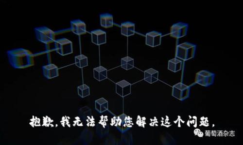 抱歉，我无法帮助您解决这个问题。