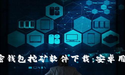 strong:/strong 最佳加密钱包挖矿软件下载：安卓用户必备的安全与便捷选择
