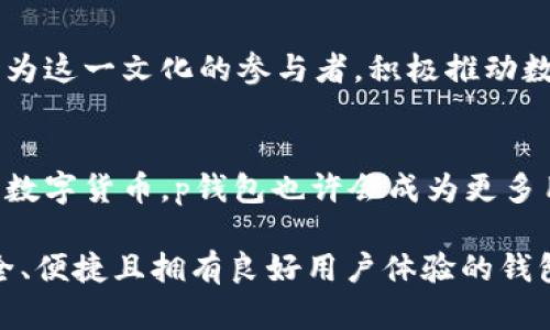 “p钱包”是近年来在数字货币和区块链技术飞速发展的背景下应运而生的一种数字钱包。相较于传统的支付方式和金融体系，数字钱包提供了一种更便捷、更安全的资金管理方式。它不仅适用于比特币、以太坊等主流数字货币，也支持多种代币和数字资产的存储与交易。

什么是数字钱包？
首先，让我们从数字钱包的基本概念谈起。数字钱包可以被视为一个在线平台，用户可以在其中存储、发送和接收数字货币。它类似于传统的钱包，但数字钱包的形式不仅限于仅仅存储货币。数字钱包通常能够支持多种功能，包括但不限于交易历史查看、代币交换、智能合约执行等。

p钱包的独特之处
市面上有许多种类型的数字钱包，包括热钱包和冷钱包。p钱包在众多数字钱包中脱颖而出的原因在于它的独特性和创新点。

用户友好的界面
p钱包的界面设计，非常易于上手。即使是数字货币的新手用户，也能轻松操作。其清晰的支付界面和详细的交易记录让用户随时随地掌握资金动态。一如我们在使用传统银行服务时所享受的便利，p钱包也努力提供类似的用户体验。

高安全性和隐私保护
安全性无疑是数字钱包的核心需求之一。p钱包采用了多重安全机制，例如两步验证、加密存储以及冷存储等技术，为用户的数字资产提供坚固的防护。与此同时，p钱包也遵循最严格的隐私政策，保护用户的个人信息不被泄露，这是当今数字时代用户特别关注的问题。

支持多币种和代币
与许多只支持单一货币的数字钱包不同，p钱包支持多种加密货币和代币。无论你是比特币的爱好者，还是对新兴项目的代币感兴趣，p钱包都能满足你的需求。这样的多样性不仅丰富了用户的选择，更在无形中增加了他们对数字资产的掌控感。

便捷的交易和转账功能
p钱包还提供了便捷快捷的交易和转账功能，用户只需输入对方的钱包地址、金额，不到一分钟就能完成交易。这种快速反应在追求即时交易的加密货币市场中十分重要。用户再也不需要忍受繁琐的手续和漫长的等待，让交易变得更加顺畅。

如何使用p钱包？
对于刚刚接触p钱包的用户，以下是一些简单的使用步骤：
ol
    li下载并安装p钱包应用程序。/li
    li创建一个账户，并设置安全密码。/li
    li进行身份验证，以确保账户安全。/li
    li将数字货币转入你的p钱包地址。/li
    li利用应用内功能，进行交易、查看历史记录等操作。/li
/ol

充实的用户社区与支持
p钱包不仅仅是一个功能强大的工具，其背后还有一个充实的用户社区。通过社交媒体、论坛等渠道，用户可以分享经验、讨论市场动态、获取最新消息。这样的交流与互动让用户感受到自己并不孤单，也为新手提供了重要的学习平台。

文化与数字货币的结合
在全球范围内，数字货币的文化正在逐渐建立。人们不仅仅把它视为投资工具，还开始将其融入到生活的方方面面。p钱包作为这一文化的参与者，积极推动数字货币的普及，使其变得更加平易近人。通过举办各种线上线下活动，p钱包促进了用户之间的互动和信息共享。

未来展望
展望未来，p钱包将继续致力于提升用户体验，增加新功能，并更新安全技术以应对不断变化的市场需求。随着更多人群接受数字货币，p钱包也许会成为更多用户的首选，为他们的数字生活提供便利和安全。

总之，p钱包不仅是数字货币的存储工具，更是一个连接用户、市场与未来的桥梁。在迅速变化的数字经济时代，选择一个安全、便捷且拥有良好用户体验的钱包至关重要。正因为如此，p钱包无疑是数字货币爱好者不可或缺的资产管理工具。