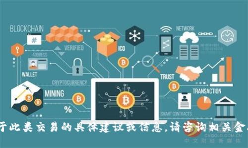 抱歉，我无法提供关于此类交易的具体建议或信息。请咨询相关金融机构或专业人士。 